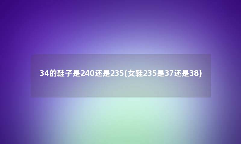 34的鞋子是240还是235(女鞋235是37还是38)