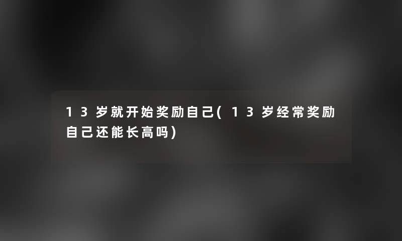 13岁就开始奖励自己(13岁经常奖励自己还能长高吗)