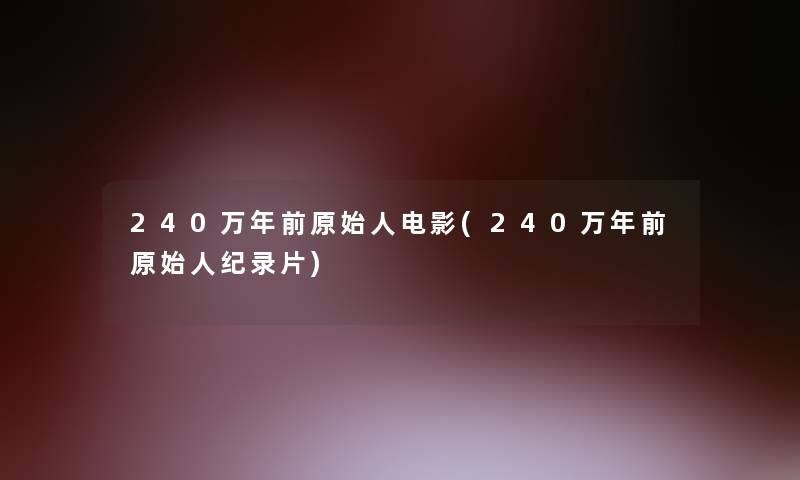 240万年前原始人电影(240万年前原始人纪录片)