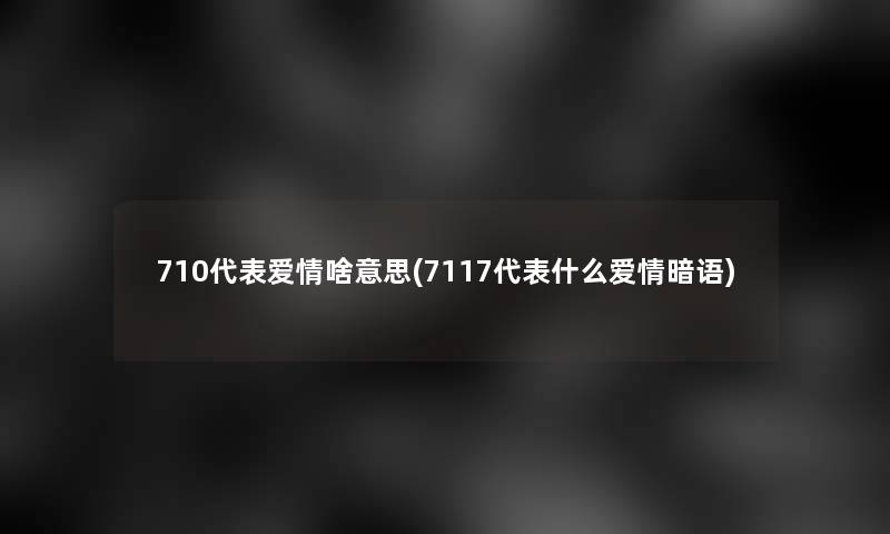 710代表爱情啥意思(7117代表什么爱情暗语)