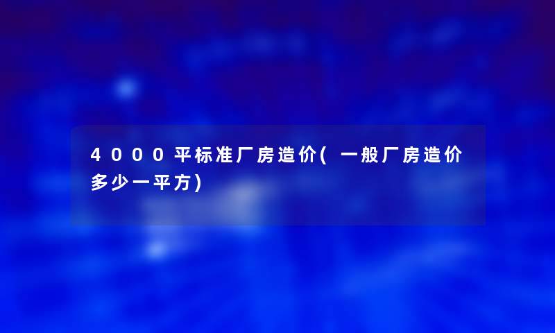 4000平标准厂房造价(一般厂房造价多少一平方)
