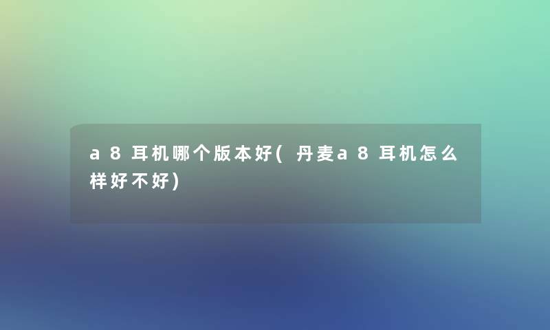 a8耳机哪个版本好(丹麦a8耳机怎么样好不好)