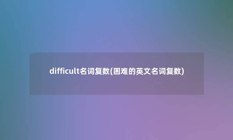 difficult名词复数(困难的英文名词复数)