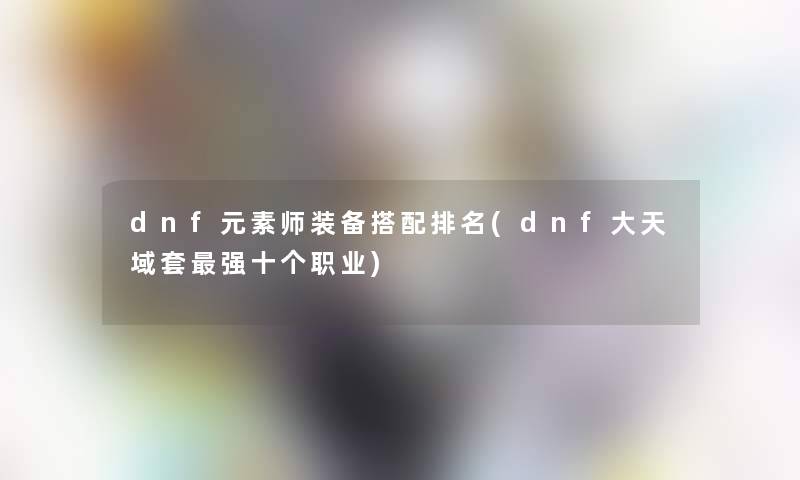 dnf元素师装备搭配推荐(dnf大天域套强十个职业)