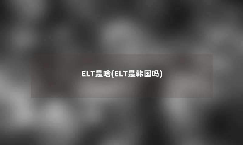 ELT是啥(ELT是韩国吗)