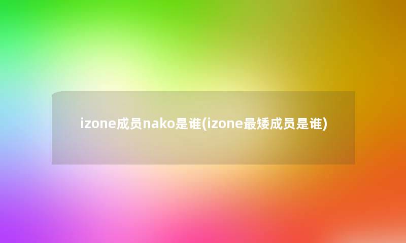 izone成员nako是谁(izone矮成员是谁)
