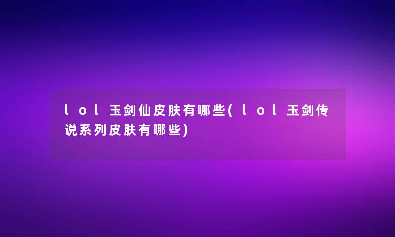 lol玉剑仙皮肤有哪些(lol玉剑传说系列皮肤有哪些)