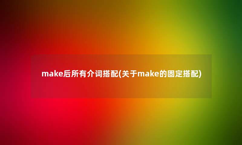 make后所有介词搭配(关于make的固定搭配)