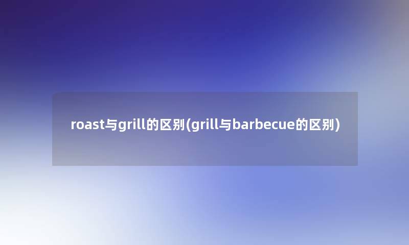 roast与grill的区别(grill与barbecue的区别)