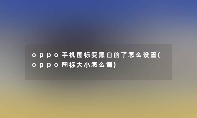 oppo手机图标变黑白的了怎么设置(oppo图标大小怎么调)