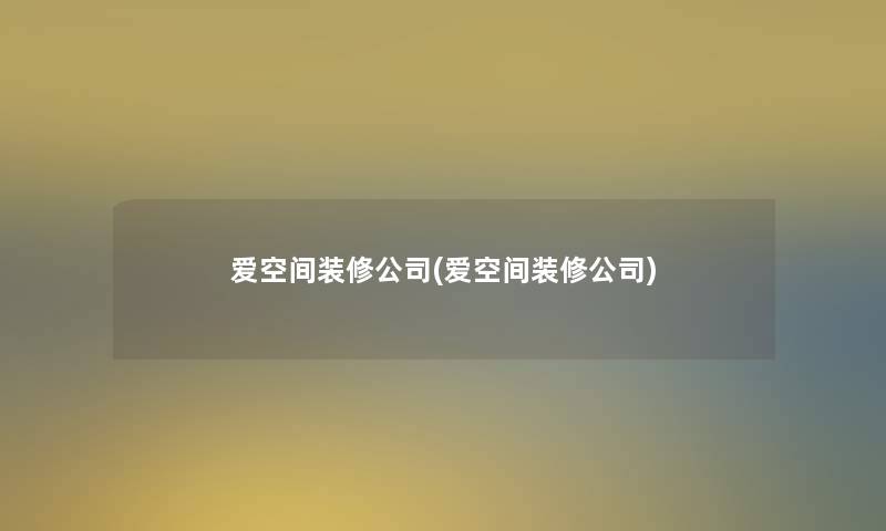 爱空间装修公司(爱空间装修公司)