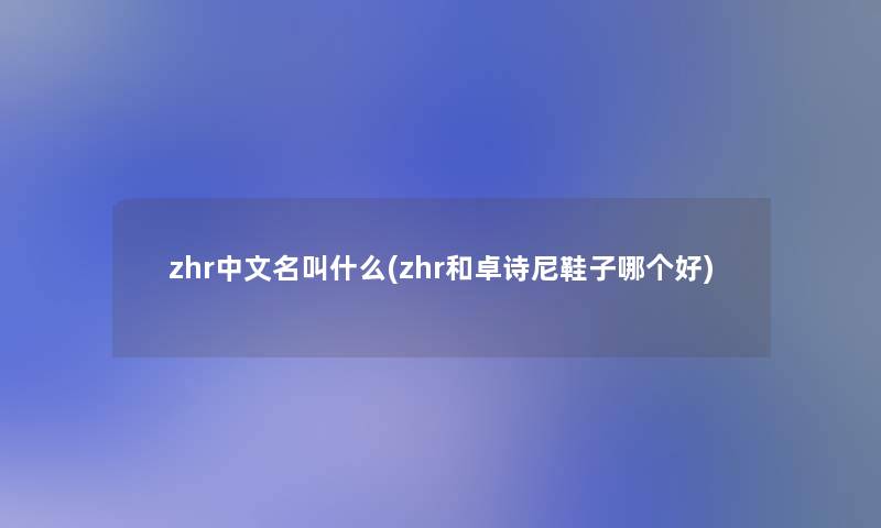 zhr中文名叫什么(zhr和卓诗尼鞋子哪个好)