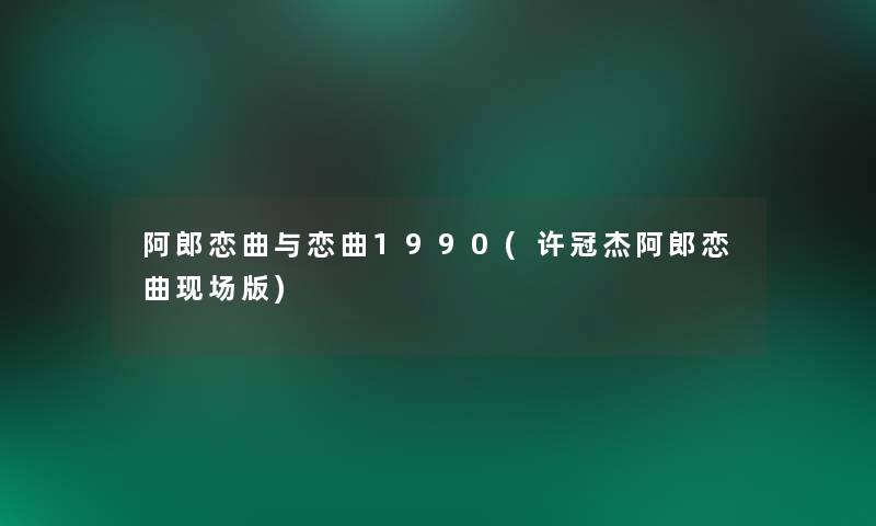 阿郎恋曲与恋曲1990(许冠杰阿郎恋曲现场版)