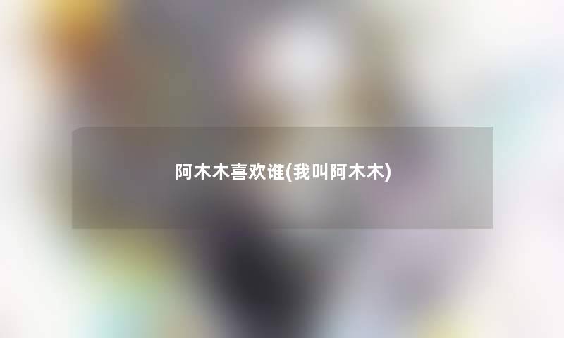 阿木木喜欢谁(我叫阿木木)
