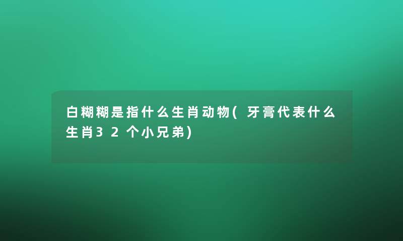 白糊糊是指什么生肖动物(牙膏代表什么生肖32个小兄弟)