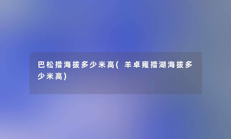 巴松措海拔多少米高(羊卓雍措湖海拔多少米高)