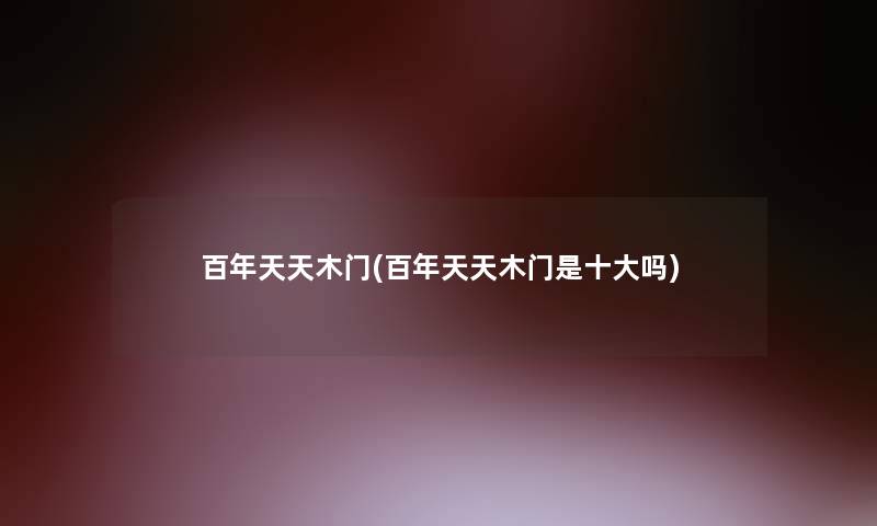 百年天天木门(百年天天木门是一些吗)