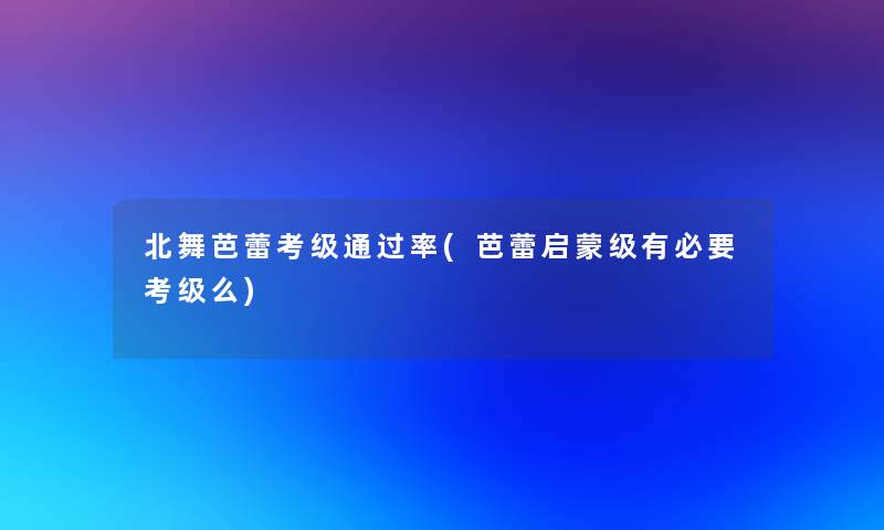 北舞芭蕾考级通过率(芭蕾启蒙级有必要考级么)