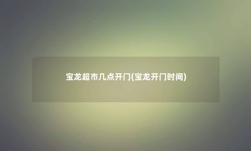 宝龙超市几点开门(宝龙开门时间)
