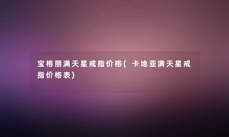 宝格丽满天星戒指价格(卡地亚满天星戒指价格表)