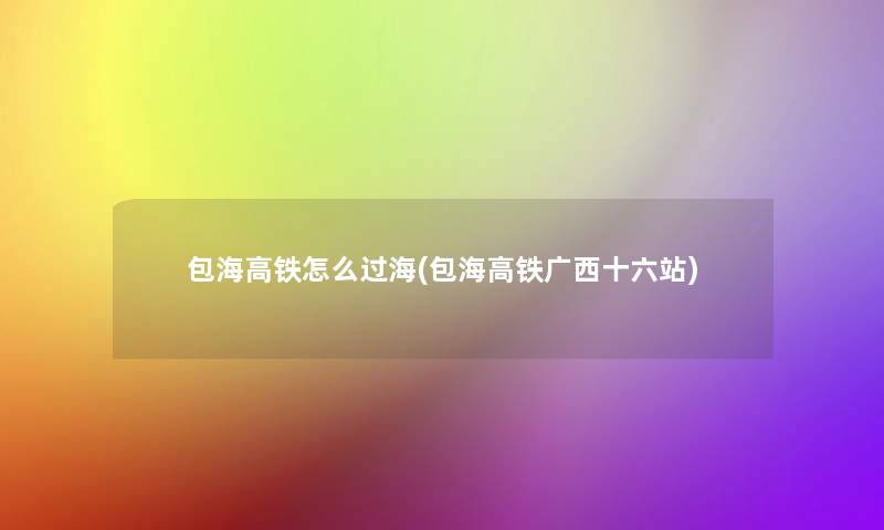包海高铁怎么过海(包海高铁广西十六站)
