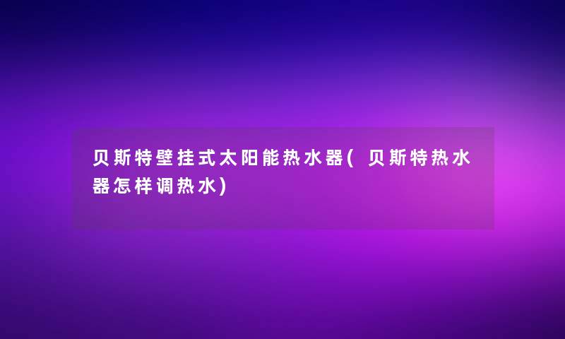 贝斯特壁挂式太阳能热水器(贝斯特热水器怎样调热水)