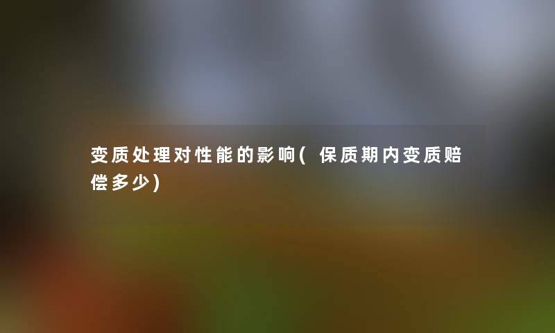变质处理对性能的影响(保质期内变质赔偿多少)