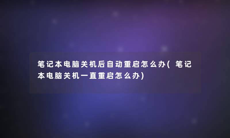笔记本电脑关机后自动重启怎么办(笔记本电脑关机一直重启怎么办)