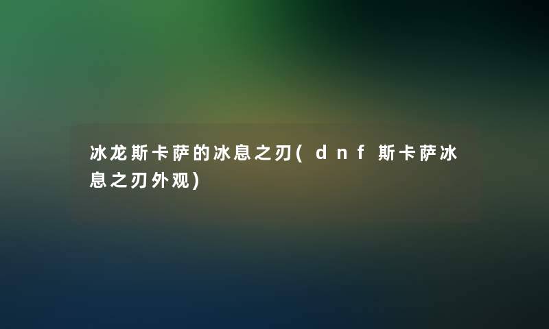 冰龙斯卡萨的冰息之刃(dnf斯卡萨冰息之刃外观)
