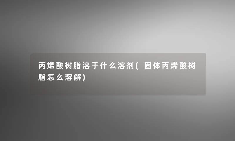 丙烯酸树脂溶于什么溶剂(固体丙烯酸树脂怎么溶解)