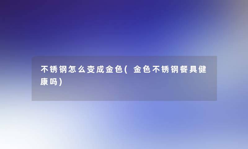 不锈钢怎么变成金色(金色不锈钢餐具健康吗)