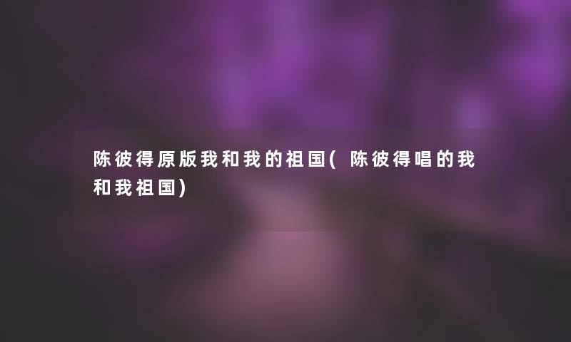 陈彼得原版我和我的祖国(陈彼得唱的我和我祖国)
