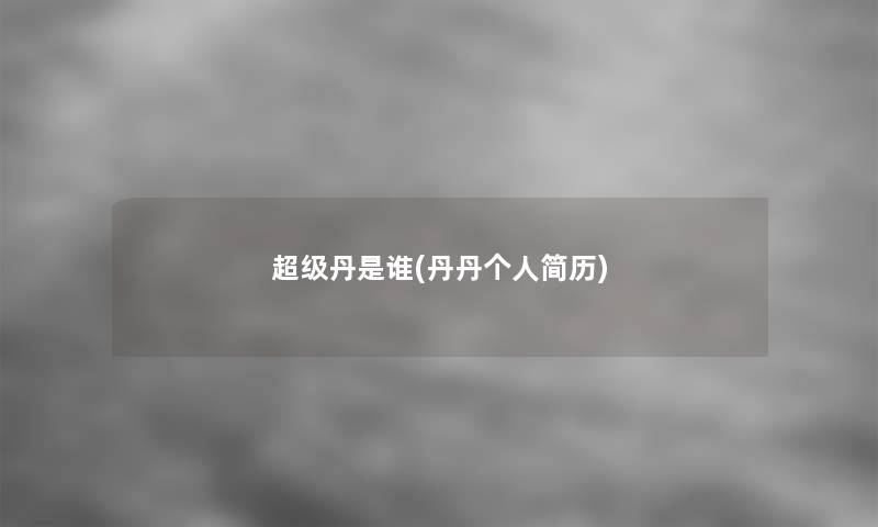 超级丹是谁(丹丹个人简历)