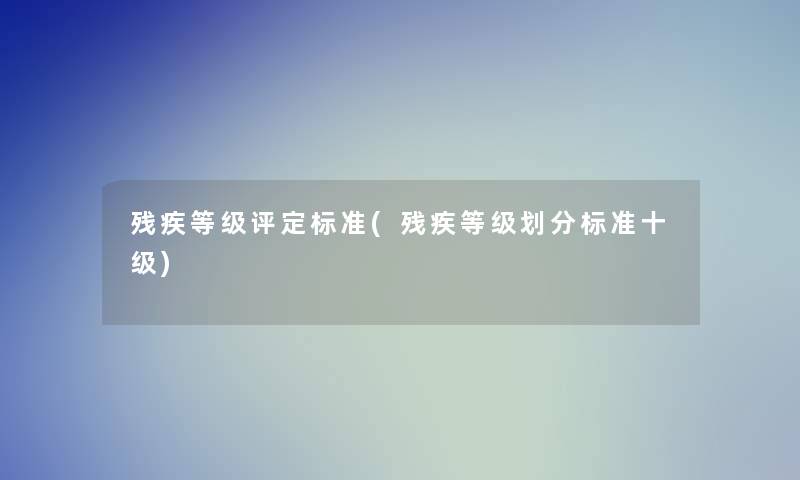 残疾等级评定标准(残疾等级划分标准十级)