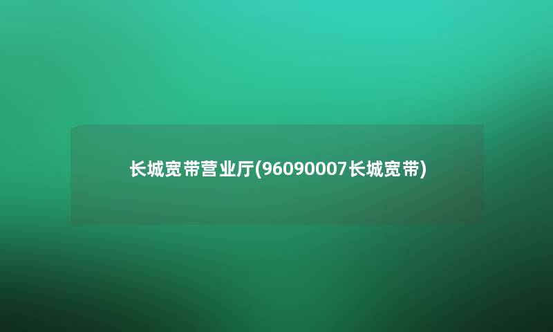长城宽带营业厅(96090007长城宽带)
