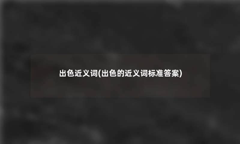 出色近义词(出色的近义词标准答案)