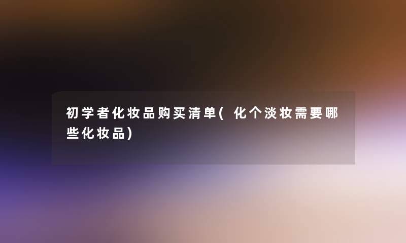 初学者化妆品购买清单(化个淡妆需要哪些化妆品)