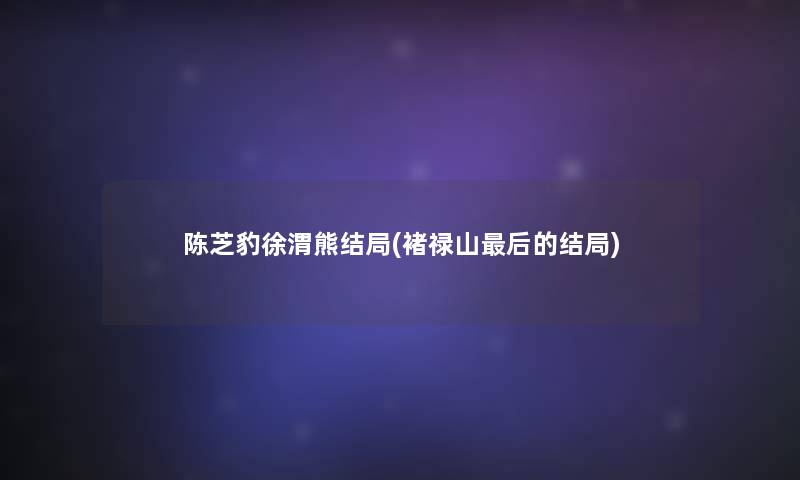 陈芝豹徐渭熊结局(褚禄山后的结局)