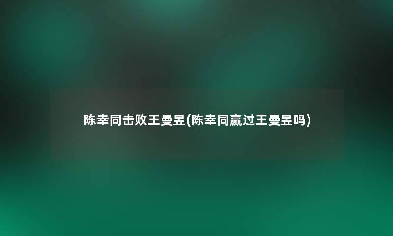 陈幸同击败王曼昱(陈幸同赢过王曼昱吗)