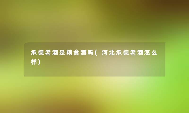 承德老酒是粮食酒吗(河北承德老酒怎么样)