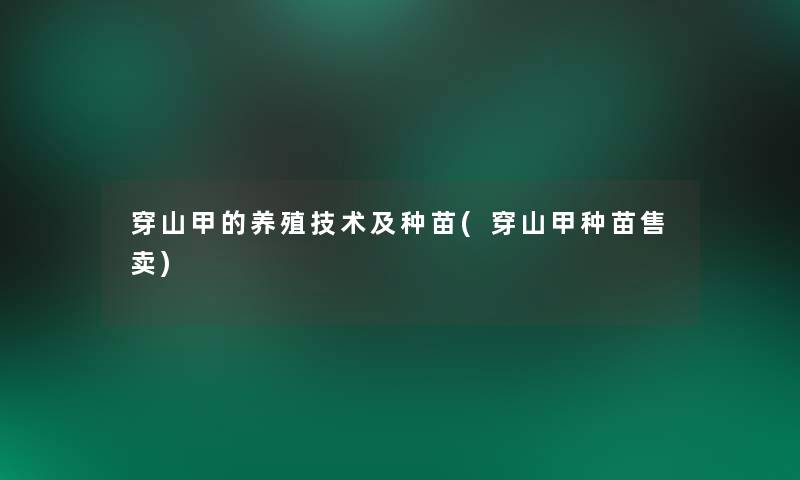 穿山甲的养殖技术及种苗(穿山甲种苗售卖)