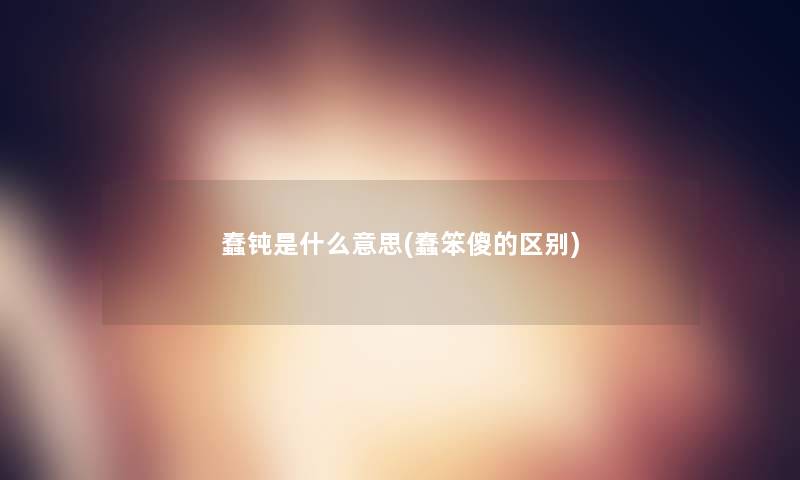 蠢钝是什么意思(蠢笨傻的区别)