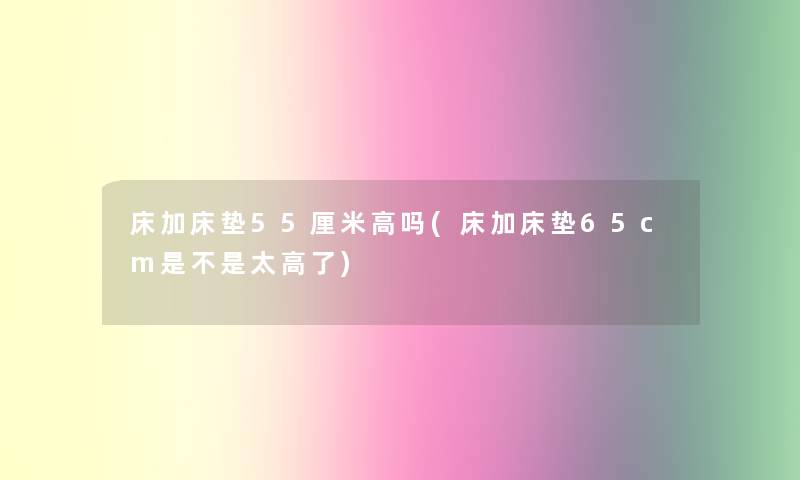 床加床垫55厘米高吗(床加床垫65cm是不是太高了)