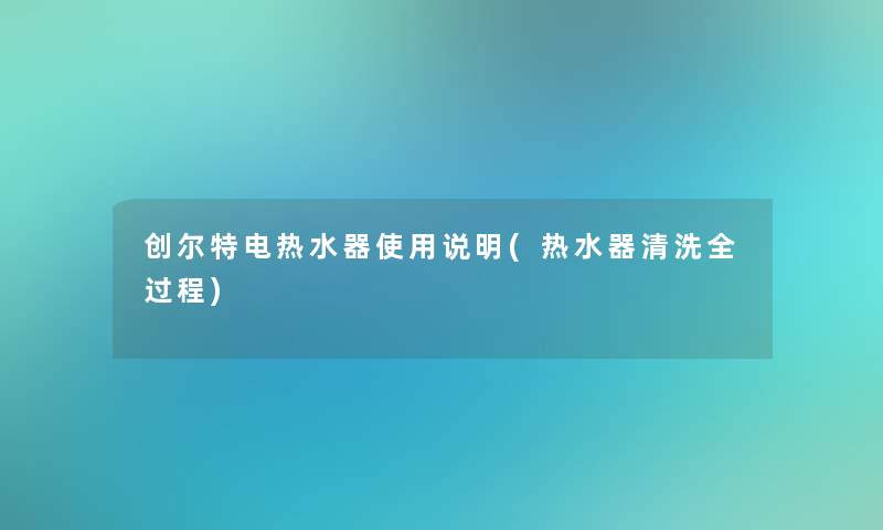 创尔特电热水器使用说明(热水器清洗全过程)