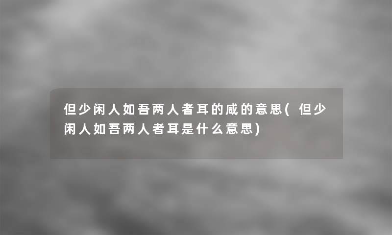但少闲人如吾两人者耳的咸的意思(但少闲人如吾两人者耳是什么意思)