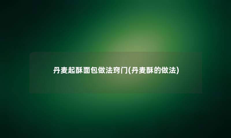 丹麦起酥面包做法窍门(丹麦酥的做法)