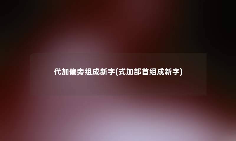 代加偏旁组成新字(式加部首组成新字)
