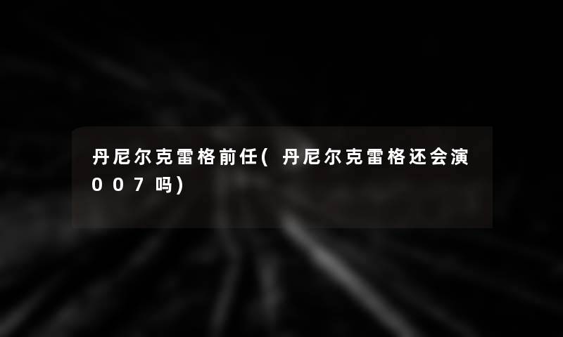丹尼尔克雷格前任(丹尼尔克雷格还会演007吗)