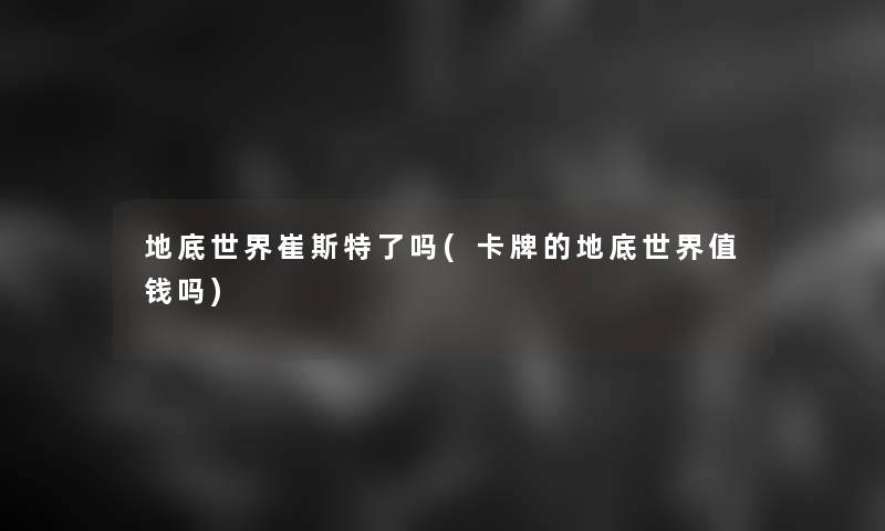 地底世界崔斯特了吗(卡牌的地底世界值钱吗)