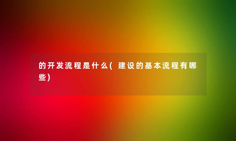 的开发流程是什么(建设的基本流程有哪些)